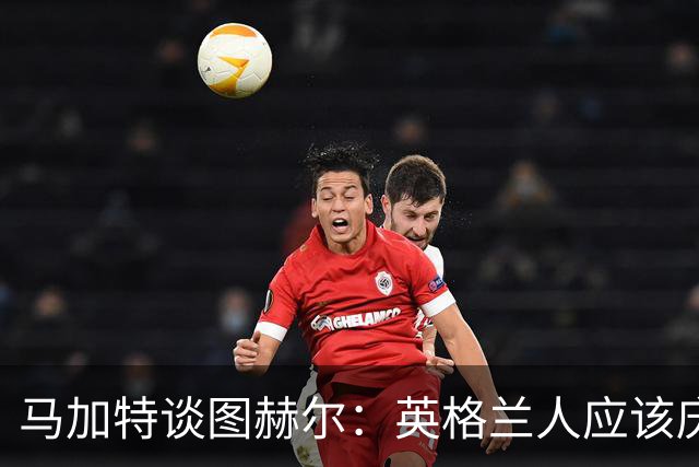 马加特谈图赫尔：英格兰人应该庆幸他们找来了一位优秀的德国教练